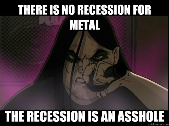 There is no recession for metal The recession is an asshole - There is no recession for metal The recession is an asshole  Nathan Explosion