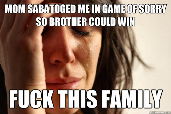 Mom sabatoged me in game of sorry so brother could win fuck this family  First World Problems