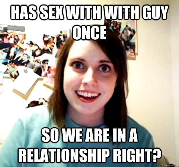 Has sex with with guy once So we are in a relationship right?   Overly Attached Girlfriend