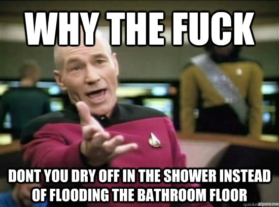 Why the fuck dont you dry off in the shower instead of flooding the bathroom floor  Annoyed Picard HD