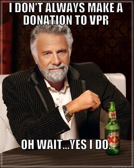 I DON'T ALWAYS MAKE A DONATION TO VPR OH WAIT...YES I DO.                                                       The Most Interesting Man In The World
