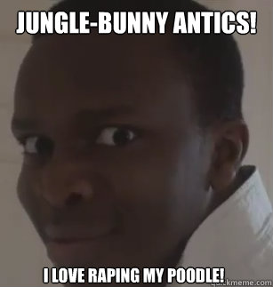 jungle-bunny antics! i love raping my poodle!  KSIolajidebt