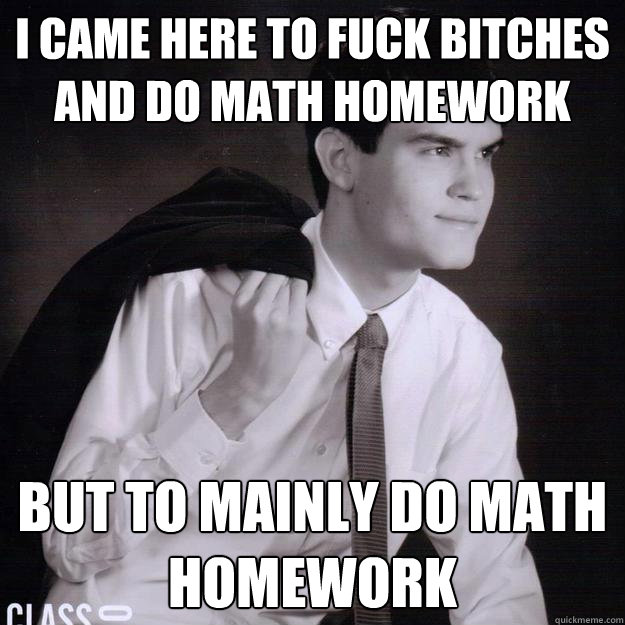 i came here to fuck bitches and do math homework  but to mainly do math homework  overconfident highschool nerd