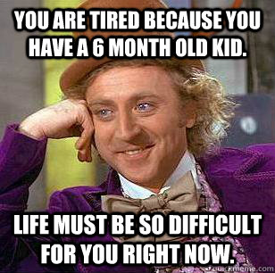 You are tired because you have a 6 month old kid. Life must be so difficult for you right now.  Condescending Wonka