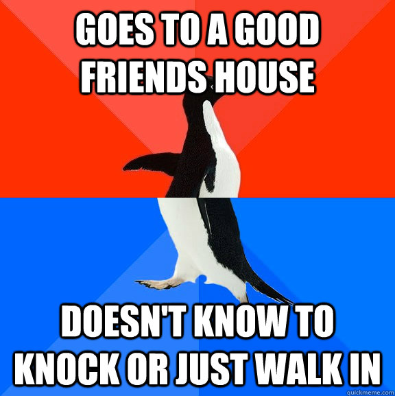 Goes to a good friends house doesn't know to knock or just walk in  Socially Awesome Awkward Penguin