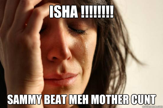 isha !!!!!!!! sammy beat meh mother cunt  First World Problems