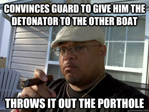 Convinces guard to give him the detonator to the other boat Throws it out the porthole  Ghetto Good Guy Greg