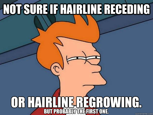 Not sure if hairline receding or hairline regrowing. But probably the first one.  Not sure Fry