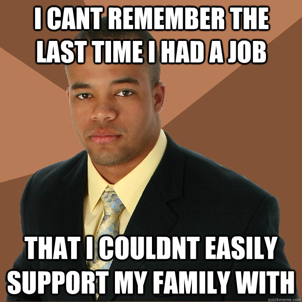 i cant remember the last time i had a job that i couldnt easily support my family with  Successful Black Man