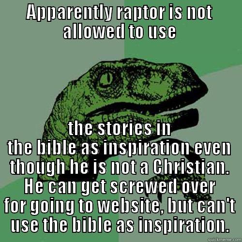 APPARENTLY RAPTOR IS NOT ALLOWED TO USE THE STORIES IN THE BIBLE AS INSPIRATION EVEN THOUGH HE IS NOT A CHRISTIAN. HE CAN GET SCREWED OVER FOR GOING TO WEBSITE, BUT CAN'T USE THE BIBLE AS INSPIRATION. Philosoraptor