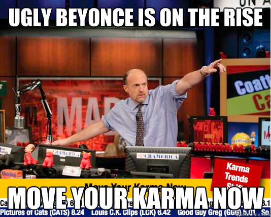 ugly beyonce is on the rise move your karma now  move your karma now
