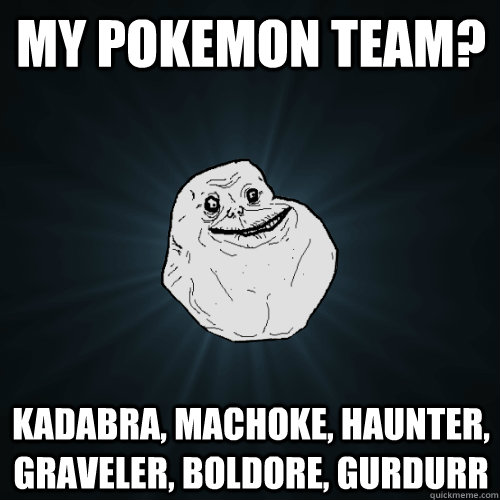 My pokemon team? Kadabra, Machoke, haunter, Graveler, Boldore, gurdurr  Forever Alone