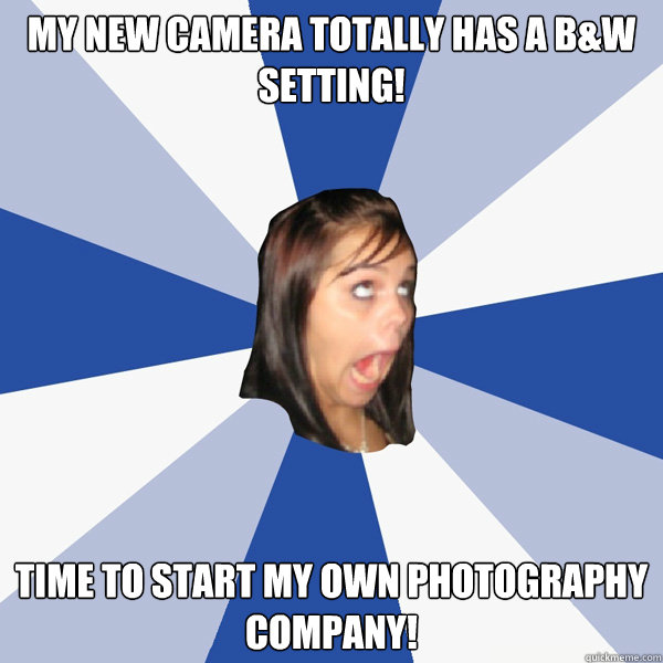 My new camera totally has a b&w setting! Time to start my own photography company!  Annoying Facebook Girl