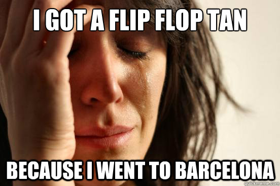 I got a flip flop tan because i went to barcelona  First World Problems