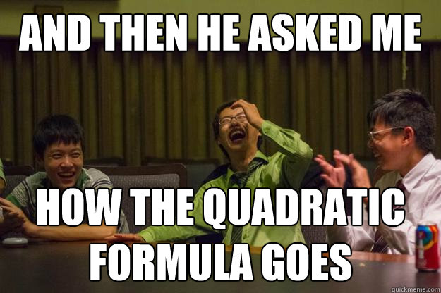 And then he asked me how the quadratic formula goes  Mocking Asian
