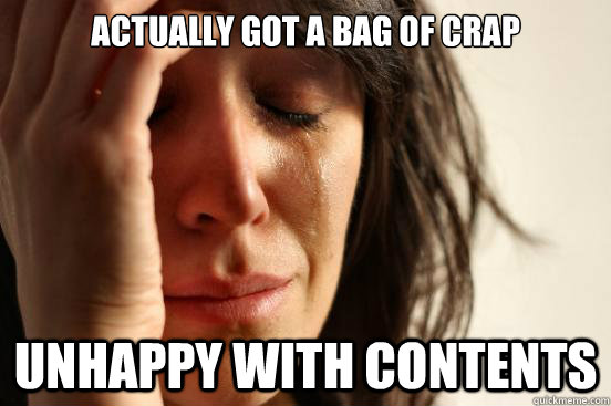 actually got a bag of crap unhappy with contents  First World Problems