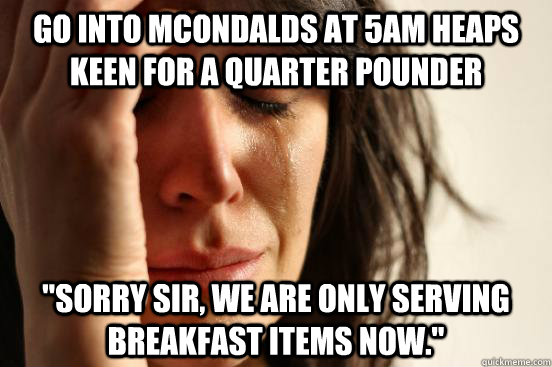 GO INTO MCONDALDS AT 5AM HEAPS KEEN FOR A QUARTER POUNDER 