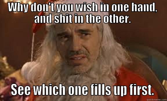 Why don't you wish in one hand, and shit in the other. - WHY DON'T YOU WISH IN ONE HAND, AND SHIT IN THE OTHER.  SEE WHICH ONE FILLS UP FIRST.  Misc