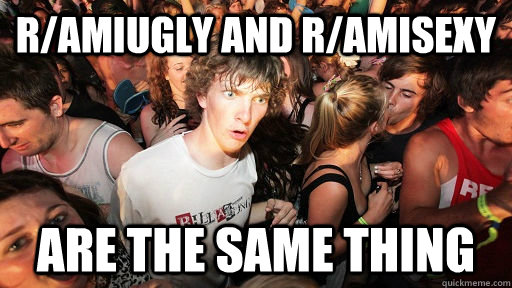 r/amiugly and r/amisexy are the same thing - r/amiugly and r/amisexy are the same thing  Sudden Clarity Clarence