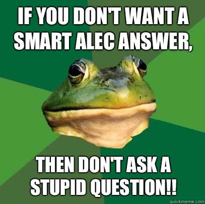 If you don't want a smart alec answer, Then don't ask a stupid question!!  Foul Bachelor Frog