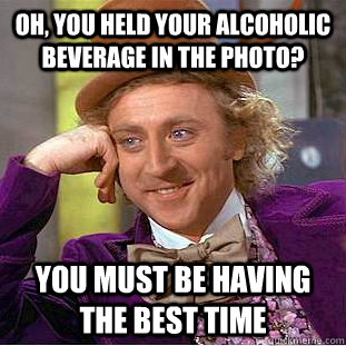 Oh, you held your alcoholic beverage in the photo? You must be having the best time  Condescending Wonka