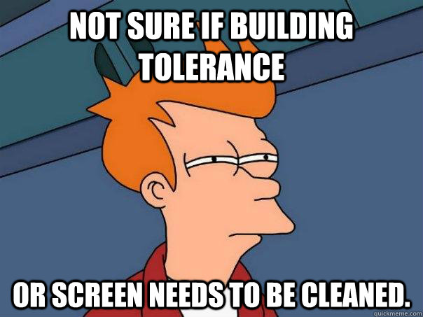 not sure if building tolerance Or screen needs to be cleaned.  Futurama Fry