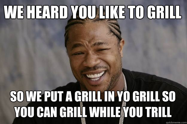 We heard you like to grill so we put a grill in yo grill so you can grill while you trill  Xzibit meme