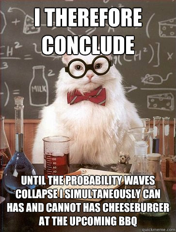 i therefore conclude
 until the probability waves collapse i simultaneously can has and cannot has cheeseburger at the upcoming bbq
 - i therefore conclude
 until the probability waves collapse i simultaneously can has and cannot has cheeseburger at the upcoming bbq
  Science Cat