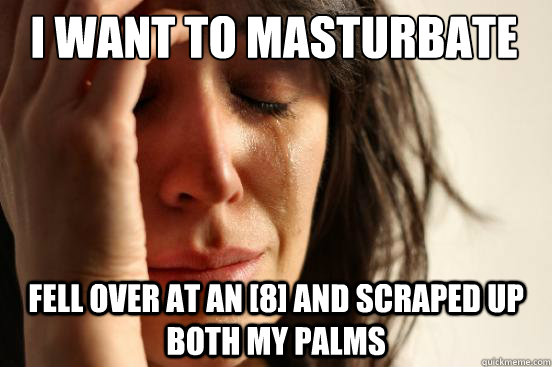 i want to masturbate fell over at an [8] and scraped up both my palms  First World Problems