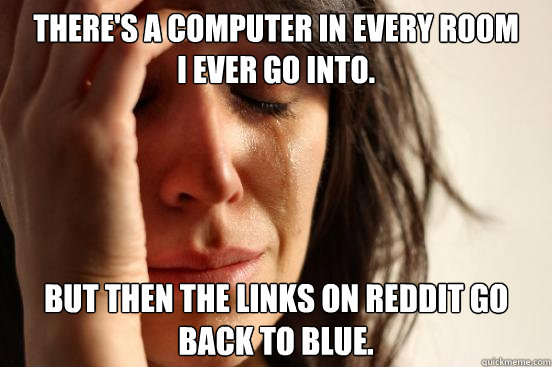 There's a computer in every room
I ever go into. but then the links on reddit go back to blue.  First World Problems