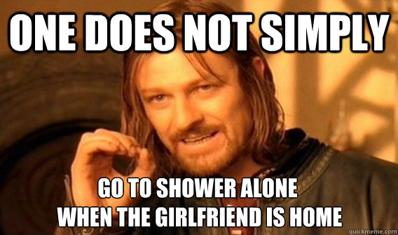 ONE DOES NOT SIMPLY GO TO SHOWER ALONE
 WHEN THE GIRLFRIEND IS HOME  One Does Not Simply