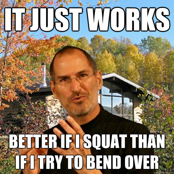 It just works better if i squat than if i try to bend over  Retired Steve Jobs