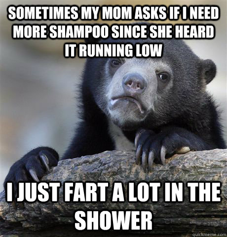 Sometimes my mom asks if i need more shampoo since she heard it running low i just fart a lot in the shower - Sometimes my mom asks if i need more shampoo since she heard it running low i just fart a lot in the shower  Confession Bear