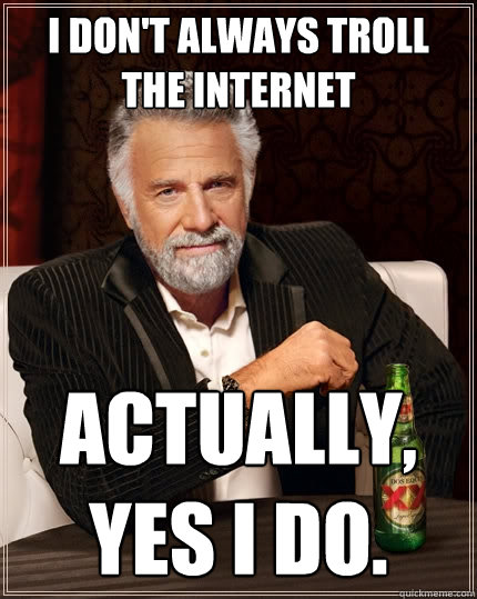 I don't always troll the internet Actually, yes I do.  The Most Interesting Man In The World