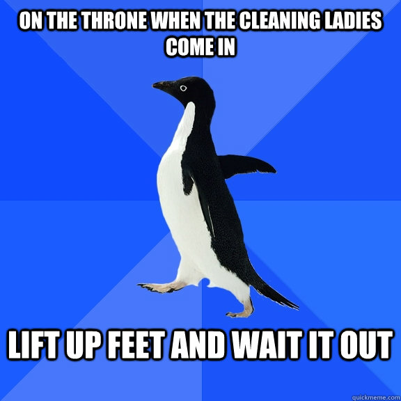 On the throne when the cleaning ladies come in  lift up feet and wait it out   Socially Awkward Penguin