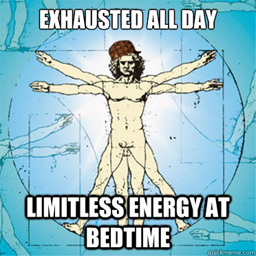 Exhausted all day Limitless energy at bedtime  Scumbag body