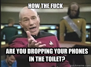 how the fuck Are you dropping your phones in the toilet?  Annoyed Picard