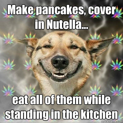 Make pancakes, cover in Nutella... eat all of them while standing in the kitchen  Stoner Dog