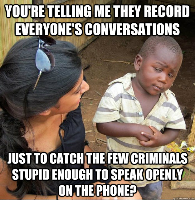 You're telling me they record everyone's conversations just to catch the few criminals stupid enough to speak openly on the phone?  Skeptical Third World Kid