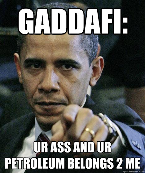 gaddafi: ur ass and ur petroleum belongs 2 me  Pissed Off Obama