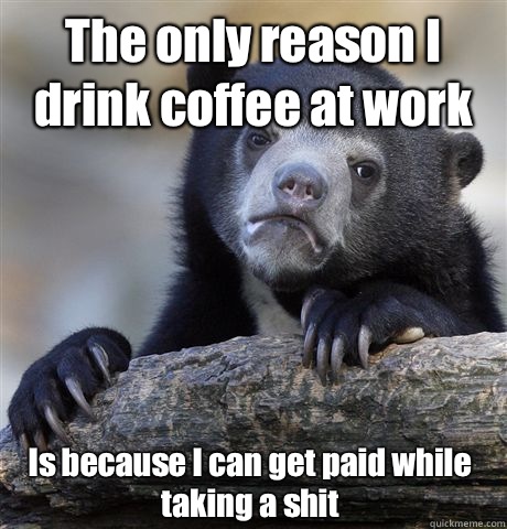 The only reason I drink coffee at work Is because I can get paid while taking a shit  Confession Bear