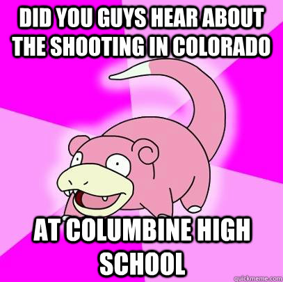 Did you guys hear about the shooting in Colorado At Columbine High School  Slowpoke