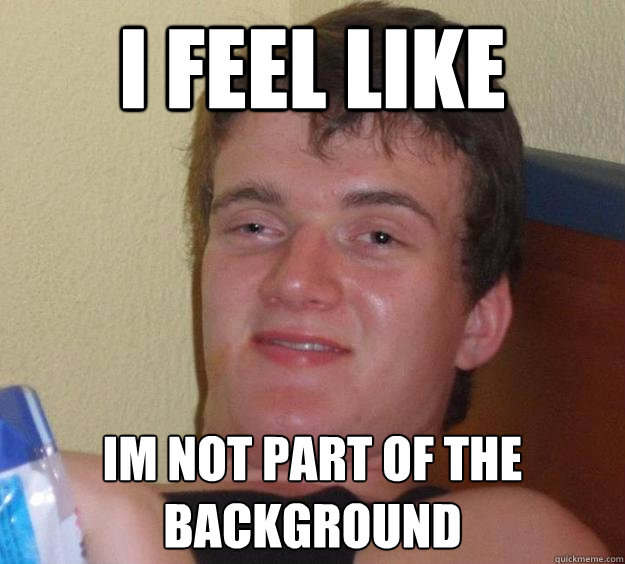 I feel like Im not part of the background  10 Guy