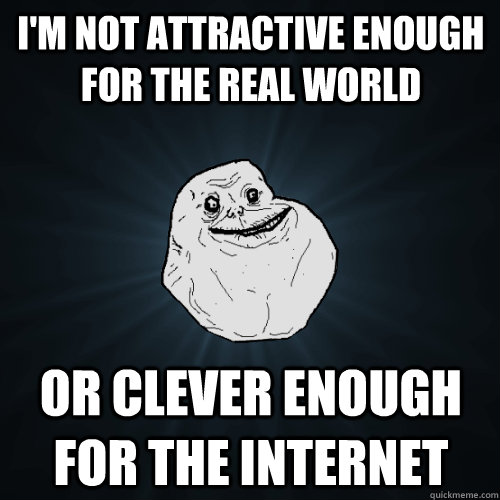 i'm not attractive enough for the real world or clever enough for the internet  Forever Alone