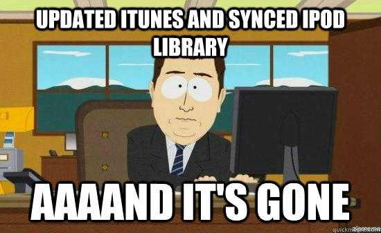 Updated itunes and synced ipod library AAAAND It's GONE - Updated itunes and synced ipod library AAAAND It's GONE  aaaand its gone