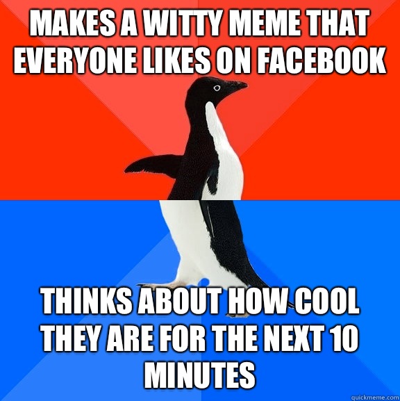 Makes a witty meme that everyone likes on facebook Thinks about how cool they are for the next 10 minutes  Socially Awesome Awkward Penguin