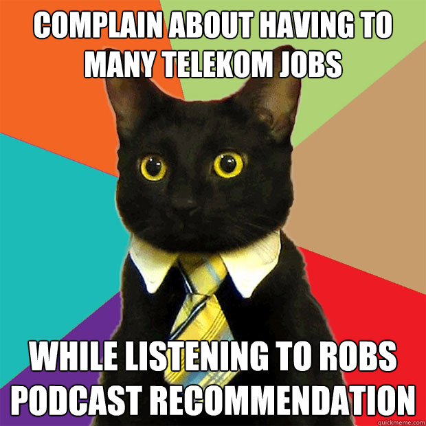 COMPLAIN ABOUT HAVING TO MANY TELEKOM JOBS WHILE LISTENING TO ROBS PODCAST RECOMMENDATION  - COMPLAIN ABOUT HAVING TO MANY TELEKOM JOBS WHILE LISTENING TO ROBS PODCAST RECOMMENDATION   Business Cat