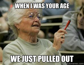 when i was your age we just pulled out  Senior College Student