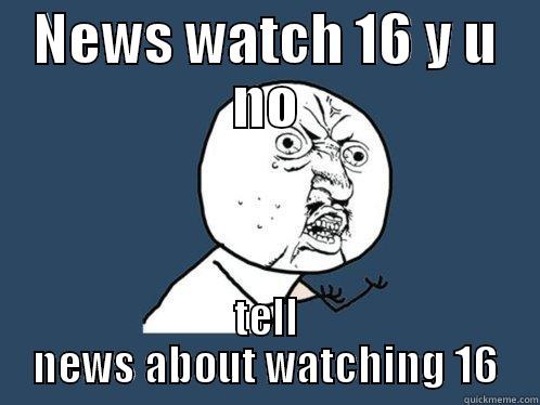 NEWS WATCH 16 Y U NO TELL NEWS ABOUT WATCHING 16 Y U No