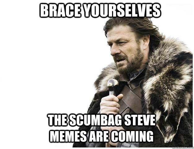 Brace yourselves the Scumbag Steve memes are coming  Imminent Ned